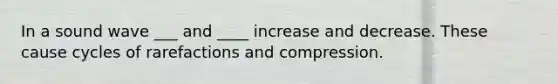 In a sound wave ___ and ____ increase and decrease. These cause cycles of rarefactions and compression.