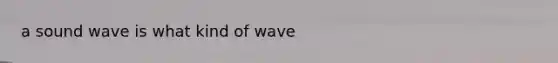 a sound wave is what kind of wave