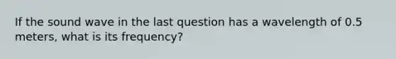 If the sound wave in the last question has a wavelength of 0.5 meters, what is its frequency?