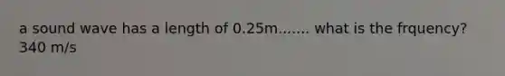 a sound wave has a length of 0.25m....... what is the frquency? 340 m/s