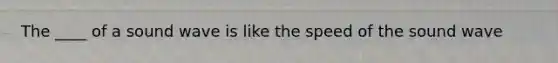 The ____ of a sound wave is like the speed of the sound wave