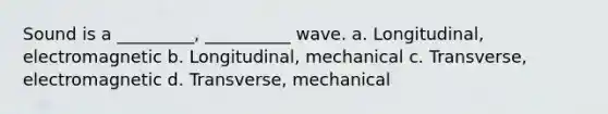 Sound is a _________, __________ wave. a. Longitudinal, electromagnetic b. Longitudinal, mechanical c. Transverse, electromagnetic d. Transverse, mechanical