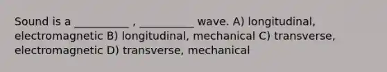 Sound is a __________ , __________ wave. A) longitudinal, electromagnetic B) longitudinal, mechanical C) transverse, electromagnetic D) transverse, mechanical