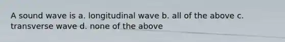 A sound wave is a. longitudinal wave b. all of the above c. transverse wave d. none of the above