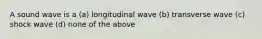 A sound wave is a (a) longitudinal wave (b) transverse wave (c) shock wave (d) none of the above