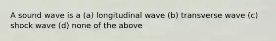 A sound wave is a (a) longitudinal wave (b) transverse wave (c) shock wave (d) none of the above