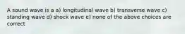 A sound wave is a a) longitudinal wave b) transverse wave c) standing wave d) shock wave e) none of the above choices are correct