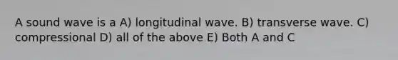 A sound wave is a A) longitudinal wave. B) transverse wave. C) compressional D) all of the above E) Both A and C