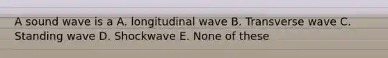 A sound wave is a A. longitudinal wave B. Transverse wave C. Standing wave D. Shockwave E. None of these