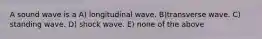 A sound wave is a A) longitudinal wave. B)transverse wave. C) standing wave. D) shock wave. E) none of the above