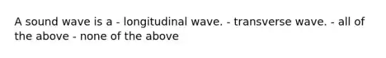 A sound wave is a - longitudinal wave. - transverse wave. - all of the above - none of the above