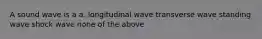 A sound wave is a a. longitudinal wave transverse wave standing wave shock wave none of the above