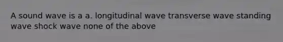 A sound wave is a a. longitudinal wave transverse wave standing wave shock wave none of the above