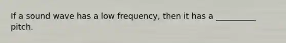 If a sound wave has a low frequency, then it has a __________ pitch.