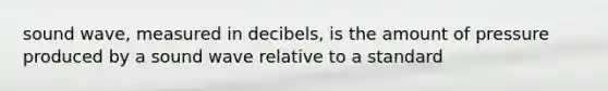sound wave, measured in decibels, is the amount of pressure produced by a sound wave relative to a standard
