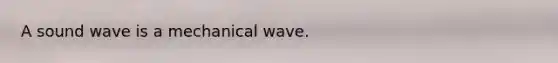 A sound wave is a mechanical wave.