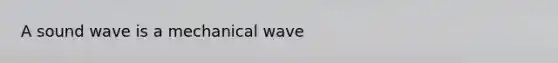 A sound wave is a mechanical wave