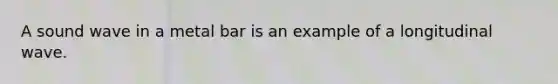 A sound wave in a metal bar is an example of a longitudinal wave.