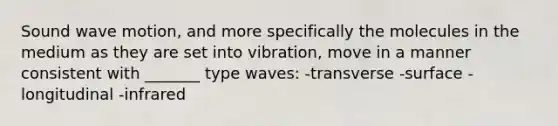 Sound wave motion, and more specifically the molecules in the medium as they are set into vibration, move in a manner consistent with _______ type waves: -transverse -surface -longitudinal -infrared