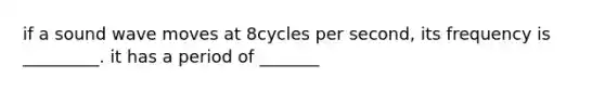 if a sound wave moves at 8cycles per second, its frequency is _________. it has a period of _______