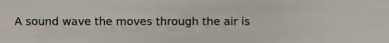 A sound wave the moves through the air is