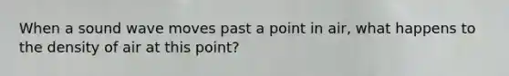 When a sound wave moves past a point in air, what happens to the density of air at this point?