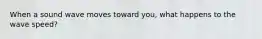 When a sound wave moves toward you, what happens to the wave speed?