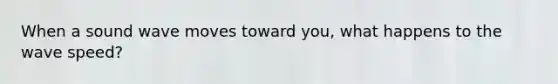 When a sound wave moves toward you, what happens to the wave speed?
