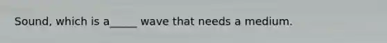 Sound, which is a_____ wave that needs a medium.