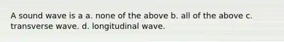 A sound wave is a a. none of the above b. all of the above c. transverse wave. d. longitudinal wave.