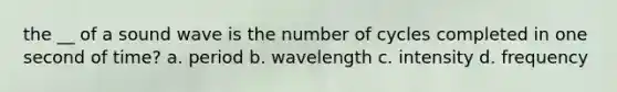 the __ of a sound wave is the number of cycles completed in one second of time? a. period b. wavelength c. intensity d. frequency