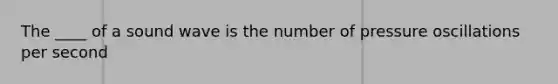 The ____ of a sound wave is the number of pressure oscillations per second