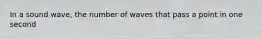 In a sound wave, the number of waves that pass a point in one second