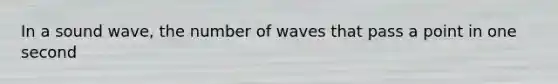 In a sound wave, the number of waves that pass a point in one second