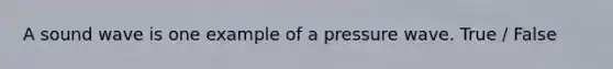 A sound wave is one example of a pressure wave. True / False
