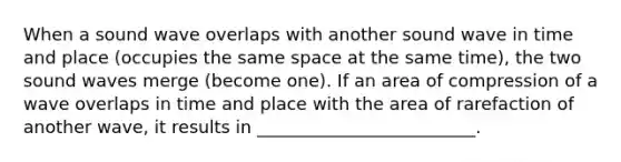 When a sound wave overlaps with another sound wave in time and place (occupies the same space at the same time), the two sound waves merge (become one). If an area of compression of a wave overlaps in time and place with the area of rarefaction of another wave, it results in _________________________.