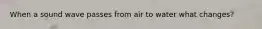 When a sound wave passes from air to water what changes?