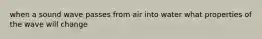 when a sound wave passes from air into water what properties of the wave will change