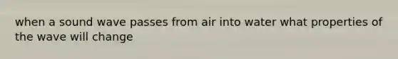 when a sound wave passes from air into water what properties of the wave will change