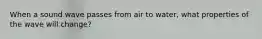 When a sound wave passes from air to water, what properties of the wave will change?