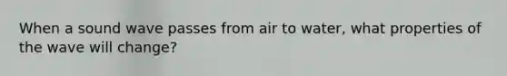 When a sound wave passes from air to water, what properties of the wave will change?