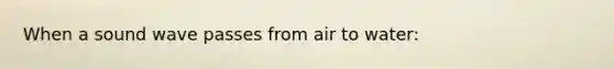 When a sound wave passes from air to water: