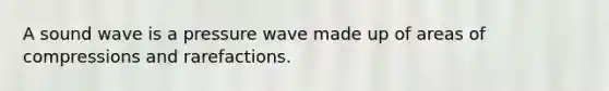 A sound wave is a pressure wave made up of areas of compressions and rarefactions.