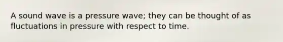 A sound wave is a pressure wave; they can be thought of as fluctuations in pressure with respect to time.