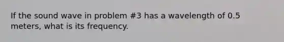 If the sound wave in problem #3 has a wavelength of 0.5 meters, what is its frequency.