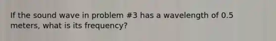 If the sound wave in problem #3 has a wavelength of 0.5 meters, what is its frequency?