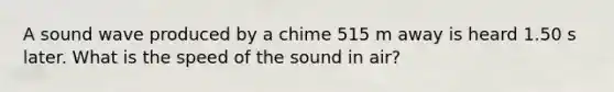 A sound wave produced by a chime 515 m away is heard 1.50 s later. What is the speed of the sound in air?