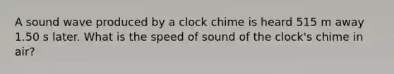 A sound wave produced by a clock chime is heard 515 m away 1.50 s later. What is the speed of sound of the clock's chime in air?