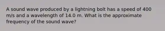 A sound wave produced by a lightning bolt has a speed of 400 m/s and a wavelength of 14.0 m. What is the approximate frequency of the sound wave?