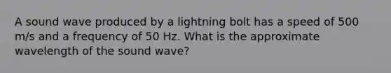 A sound wave produced by a lightning bolt has a speed of 500 m/s and a frequency of 50 Hz. What is the approximate wavelength of the sound wave?